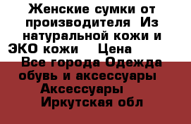 Женские сумки от производителя. Из натуральной кожи и ЭКО кожи. › Цена ­ 1 000 - Все города Одежда, обувь и аксессуары » Аксессуары   . Иркутская обл.